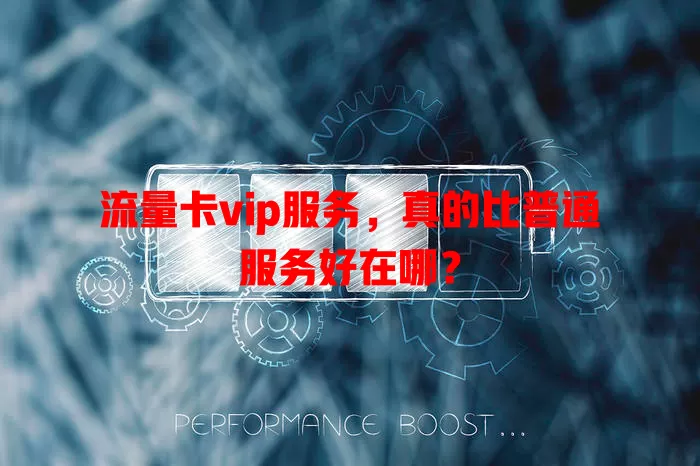 流量卡vip服务，真的比普通服务好在哪？