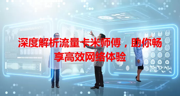 深度解析流量卡米师傅，助你畅享高效网络体验