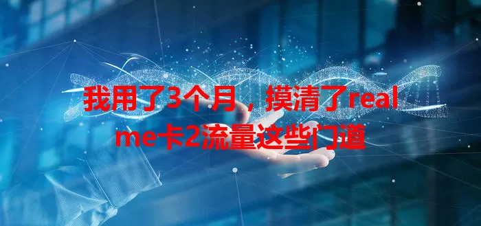 我用了3个月，摸清了realme卡2流量这些门道