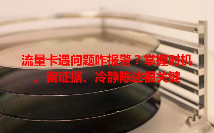 流量卡遇问题咋报警？掌握时机、留证据、冷静陈述很关键