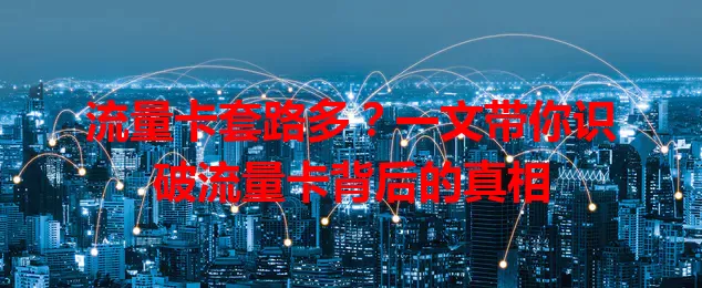 流量卡套路多？一文带你识破流量卡背后的真相