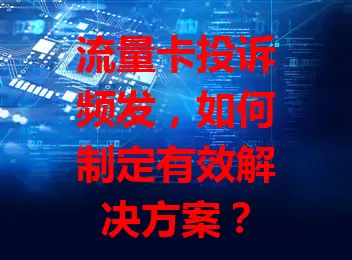 流量卡投诉频发，如何制定有效解决方案？