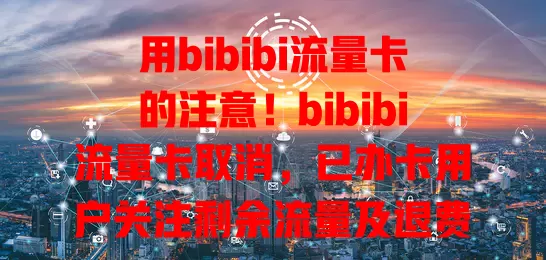用bibibi流量卡的注意！bibibi流量卡取消，已办卡用户关注剩余流量及退费，潜在用户选卡要谨慎