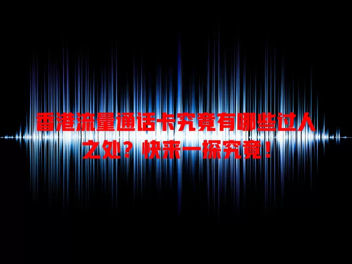 香港流量通话卡究竟有哪些过人之处？快来一探究竟！