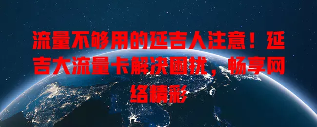 流量不够用的延吉人注意！延吉大流量卡解决困扰，畅享网络精彩