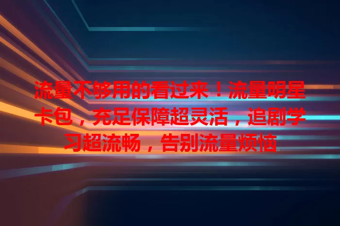 流量不够用的看过来！流量明星卡包，充足保障超灵活，追剧学习超流畅，告别流量烦恼