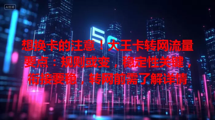 想换卡的注意！大王卡转网流量要点：规则或变，稳定性关键，衔接要稳，转网前需了解详情