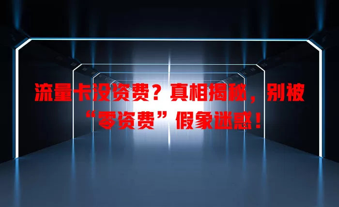 流量卡没资费？真相揭秘，别被“零资费”假象迷惑！