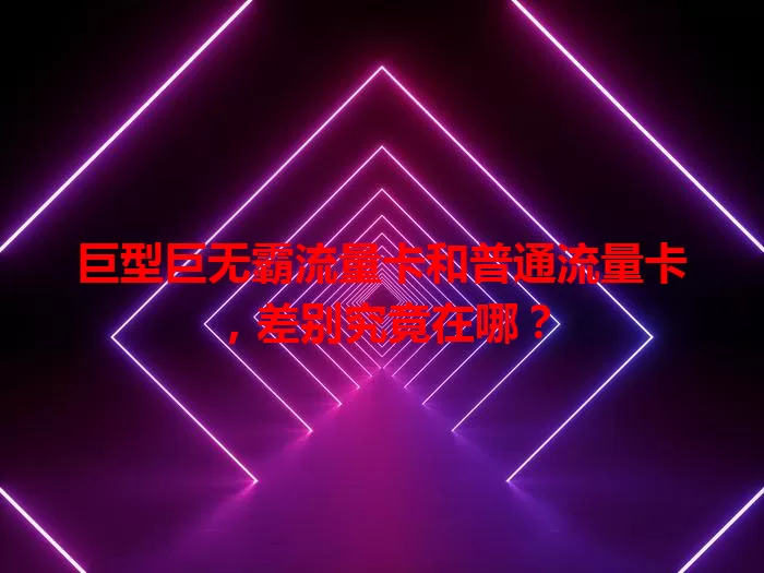 巨型巨无霸流量卡和普通流量卡，差别究竟在哪？