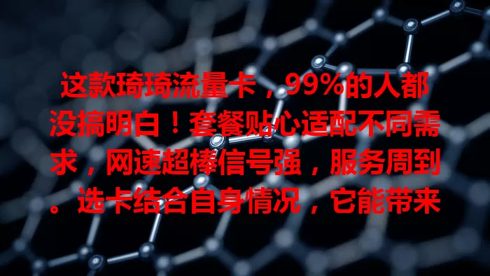 这款琦琦流量卡，99%的人都没搞明白！套餐贴心适配不同需求，网速超棒信号强，服务周到。选卡结合自身情况，它能带来优质上网体验，还在纠结流量卡的快来看看！