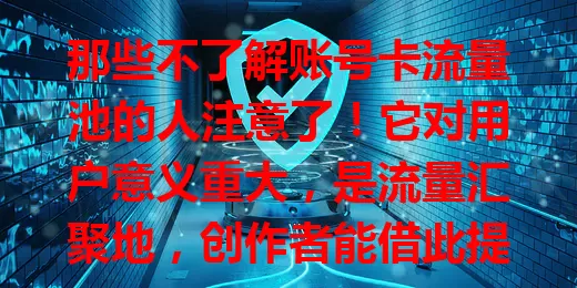 那些不了解账号卡流量池的人注意了！它对用户意义重大，是流量汇聚地，创作者能借此提升曝光，商家可精准推广。但用好不易，需精心策划创新，优化内容体验，才能脱颖而出收获成功。