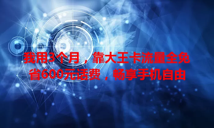 我用3个月，靠大王卡流量全免省600元话费，畅享手机自由