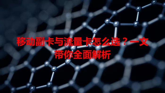 移动副卡与流量卡怎么选？一文带你全面解析