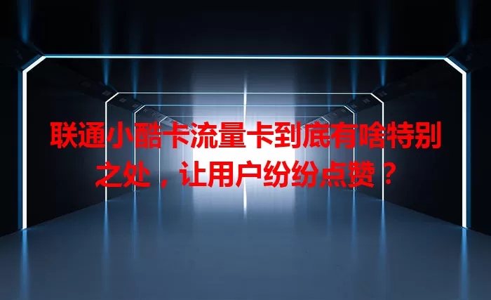 联通小酷卡流量卡到底有啥特别之处，让用户纷纷点赞？