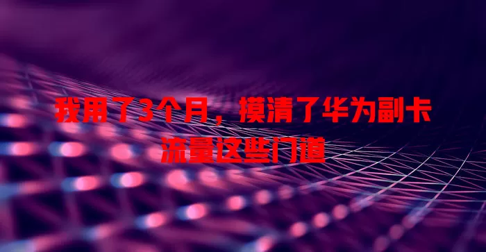 我用了3个月，摸清了华为副卡流量这些门道