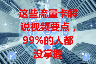 这些流量卡解说视频要点，99%的人都没掌握