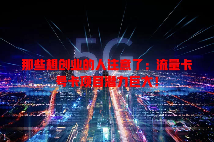 那些想创业的人注意了：流量卡号卡项目潜力巨大！