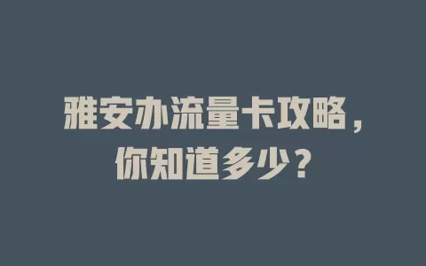 雅安办流量卡攻略，你知道多少？