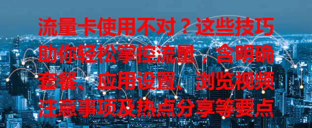 流量卡使用不对？这些技巧助你轻松掌控流量，含明确套餐、应用设置、浏览视频注意事项及热点分享等要点