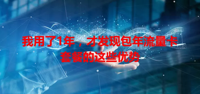 我用了1年，才发现包年流量卡套餐的这些优势
