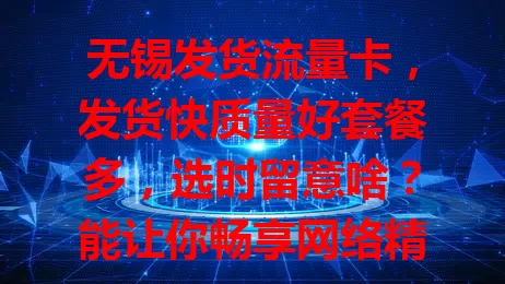 无锡发货流量卡，发货快质量好套餐多，选时留意啥？能让你畅享网络精彩！