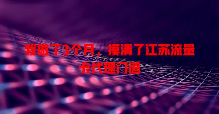 我做了3个月，摸清了江苏流量卡代理门道