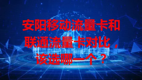 安阳移动流量卡和联通流量卡对比，该选哪一个？