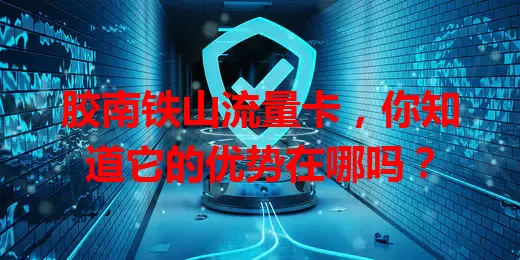 胶南铁山流量卡，你知道它的优势在哪吗？