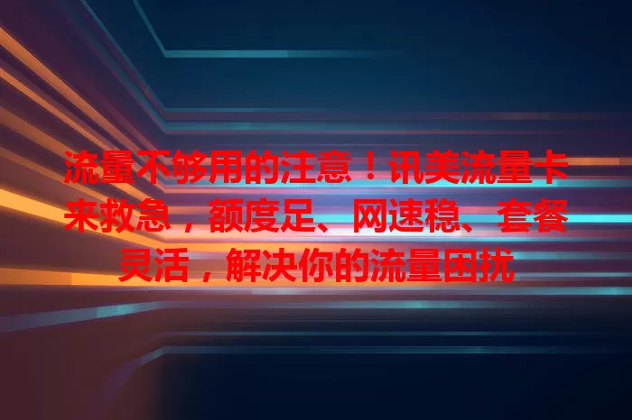 流量不够用的注意！讯美流量卡来救急，额度足、网速稳、套餐灵活，解决你的流量困扰