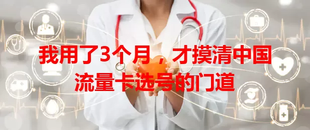 我用了3个月，才摸清中国流量卡选号的门道