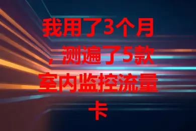 我用了3个月，测遍了5款室内监控流量卡