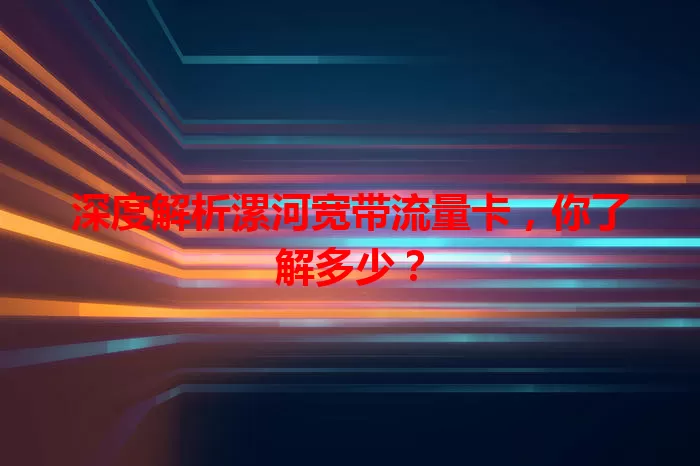 深度解析漯河宽带流量卡，你了解多少？