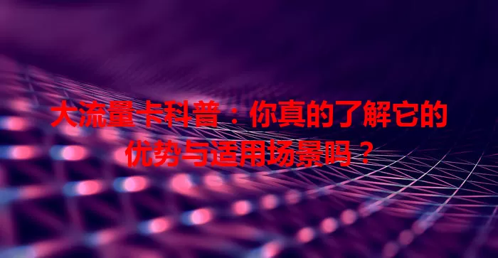 大流量卡科普：你真的了解它的优势与适用场景吗？
