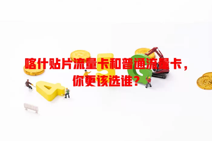 喀什贴片流量卡和普通流量卡，你更该选谁？