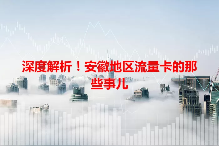 深度解析！安徽地区流量卡的那些事儿