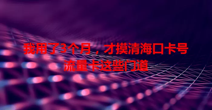 我用了3个月，才摸清海口卡号流量卡这些门道