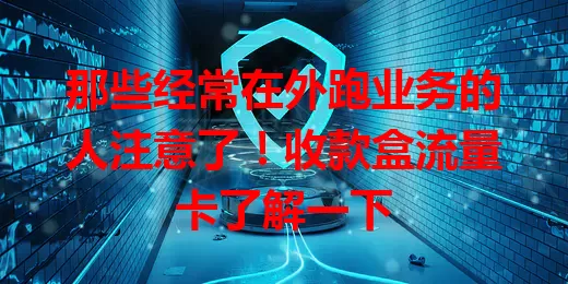 那些经常在外跑业务的人注意了！收款盒流量卡了解一下