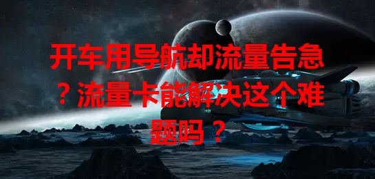 开车用导航却流量告急？流量卡能解决这个难题吗？