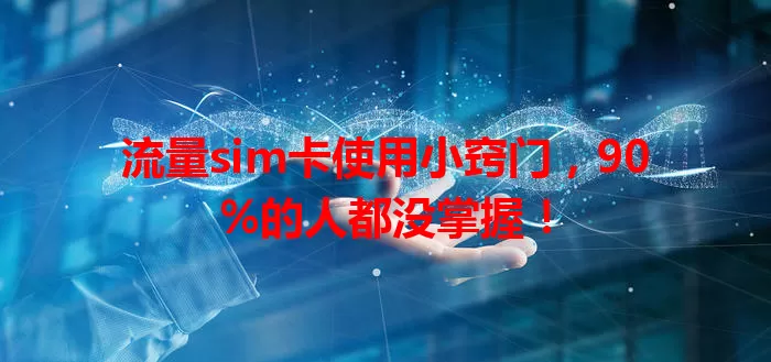 流量sim卡使用小窍门，90%的人都没掌握！