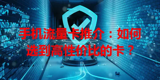 手机流量卡推介：如何选到高性价比的卡？