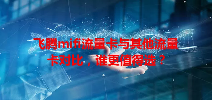 飞腾mifi流量卡与其他流量卡对比，谁更值得选？