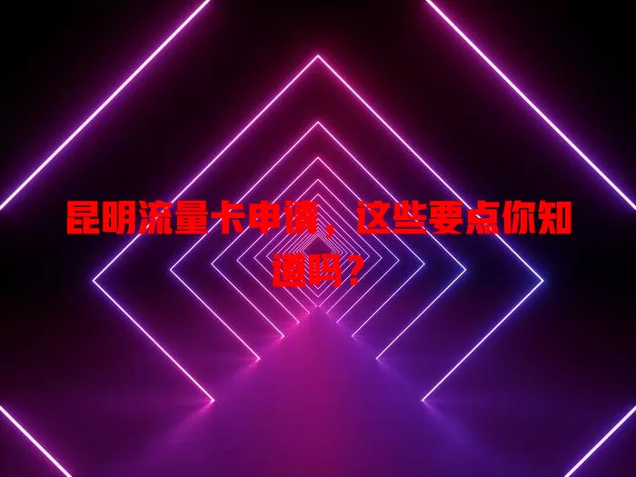 昆明流量卡申请，这些要点你知道吗？