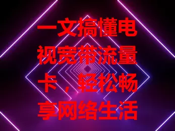 一文搞懂电视宽带流量卡，轻松畅享网络生活