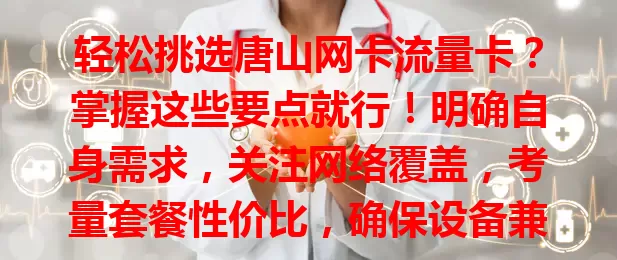 轻松挑选唐山网卡流量卡？掌握这些要点就行！明确自身需求，关注网络覆盖，考量套餐性价比，确保设备兼容，多因素综合考虑，畅享便捷网络生活