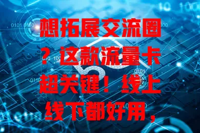想拓展交流圈？这款流量卡超关键！线上线下都好用，保消息收发，助拓展人脉，记录分享瞬间，让社交更精彩