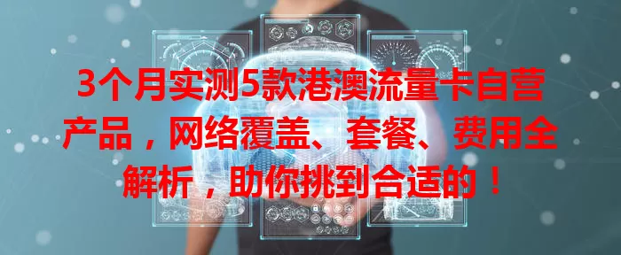 3个月实测5款港澳流量卡自营产品，网络覆盖、套餐、费用全解析，助你挑到合适的！