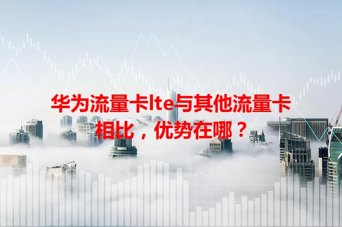华为流量卡lte与其他流量卡相比，优势在哪？