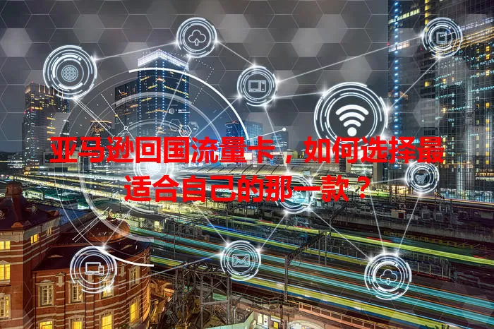 亚马逊回国流量卡，如何选择最适合自己的那一款？