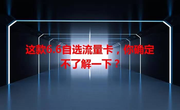 这款6.6自选流量卡，你确定不了解一下？