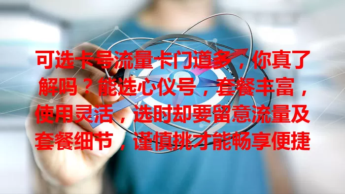 可选卡号流量卡门道多，你真了解吗？能选心仪号，套餐丰富，使用灵活，选时却要留意流量及套餐细节，谨慎挑才能畅享便捷数字生活